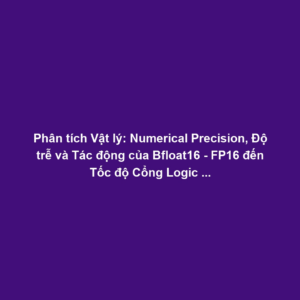 Phân tích Vật lý: Numerical Precision, Độ trễ và Tác động của Bfloat16 - FP16 đến Tốc độ Cổng Logic - Công suất Tiêu thụ trên Chip