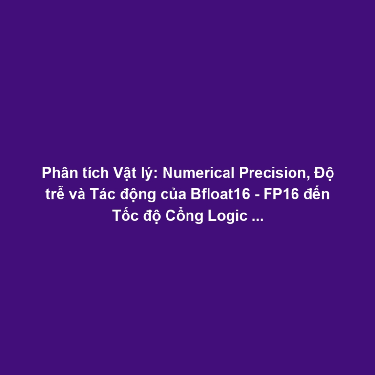 Phân tích Vật lý: Numerical Precision, Độ trễ và Tác động của Bfloat16 - FP16 đến Tốc độ Cổng Logic - Công suất Tiêu thụ trên Chip