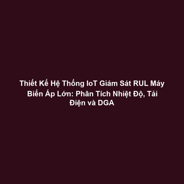 Thiết Kế Hệ Thống IoT Giám Sát RUL Máy Biến Áp Lớn: Phân Tích Nhiệt Độ, Tải Điện và DGA