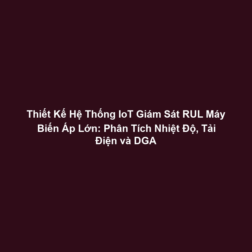 Thiết Kế Hệ Thống IoT Giám Sát RUL Máy Biến Áp Lớn: Phân Tích Nhiệt Độ, Tải Điện và DGA