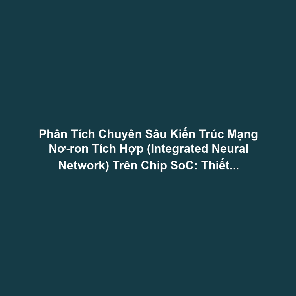 Phân Tích Chuyên Sâu Kiến Trúc Mạng Nơ-ron Tích Hợp (Integrated Neural Network) Trên Chip SoC: Thiết Kế Tận Dụng Tối Đa NPU, DSP