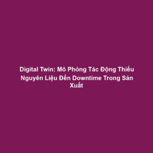 Digital Twin: Mô Phỏng Tác Động Thiếu Nguyên Liệu Đến Downtime Trong Sản Xuất