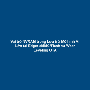 Vai trò NVRAM trong Lưu trữ Mô hình AI Lớn tại Edge: eMMC/Flash và Wear Leveling OTA