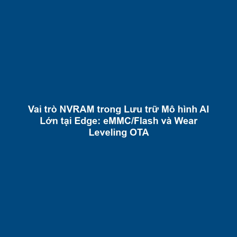 Vai trò NVRAM trong Lưu trữ Mô hình AI Lớn tại Edge: eMMC/Flash và Wear Leveling OTA