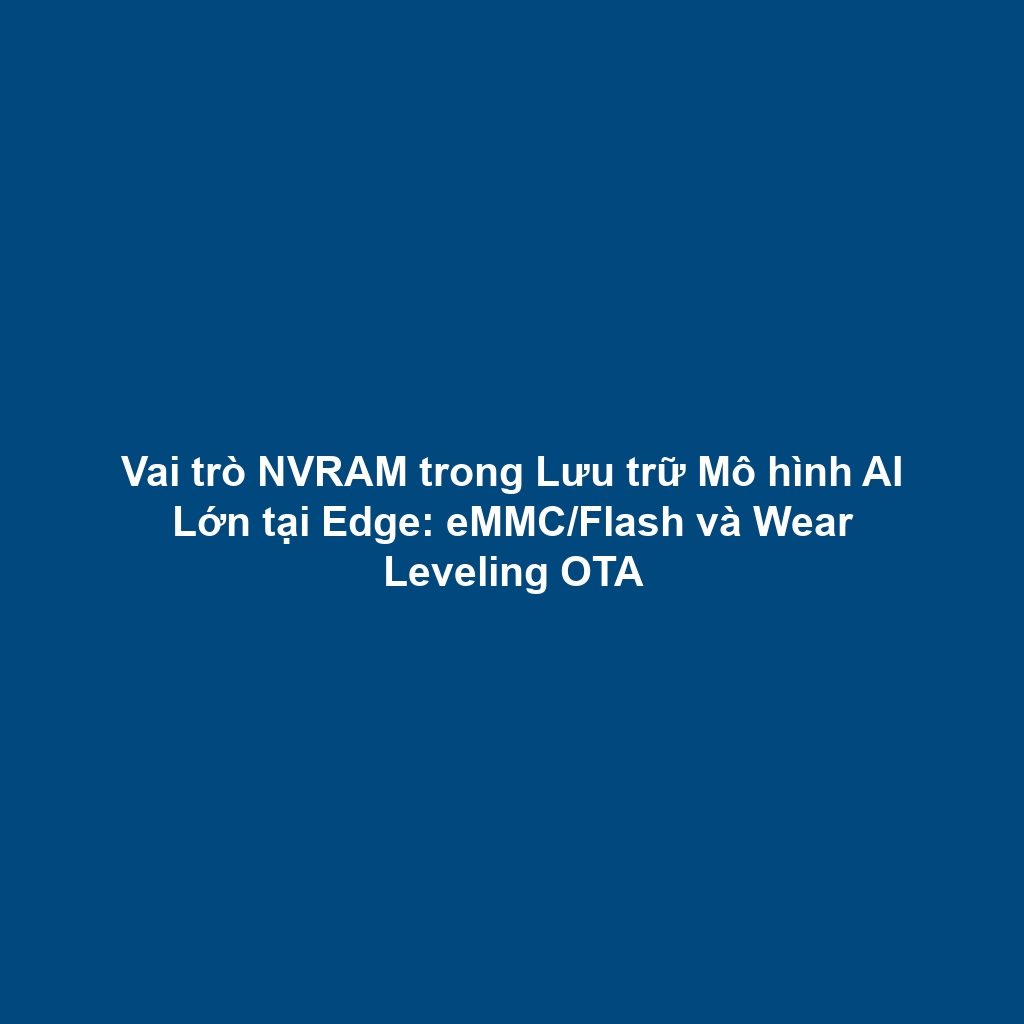 Vai trò NVRAM trong Lưu trữ Mô hình AI Lớn tại Edge: eMMC/Flash và Wear Leveling OTA