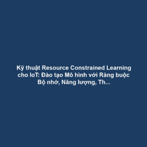 Kỹ thuật Resource Constrained Learning cho IoT: Đào tạo Mô hình với Ràng buộc Bộ nhớ, Năng lượng, Thời gian Tính toán