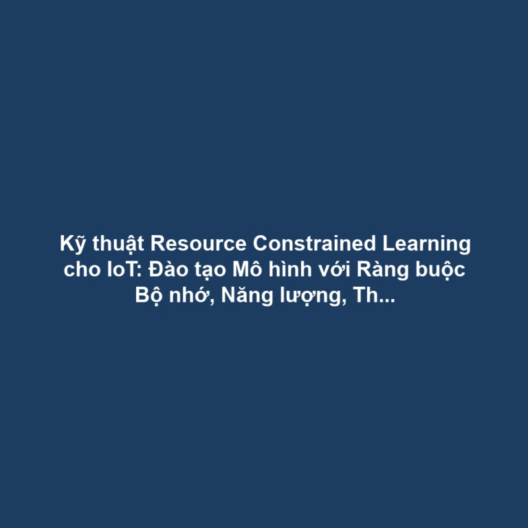 Kỹ thuật Resource Constrained Learning cho IoT: Đào tạo Mô hình với Ràng buộc Bộ nhớ, Năng lượng, Thời gian Tính toán
