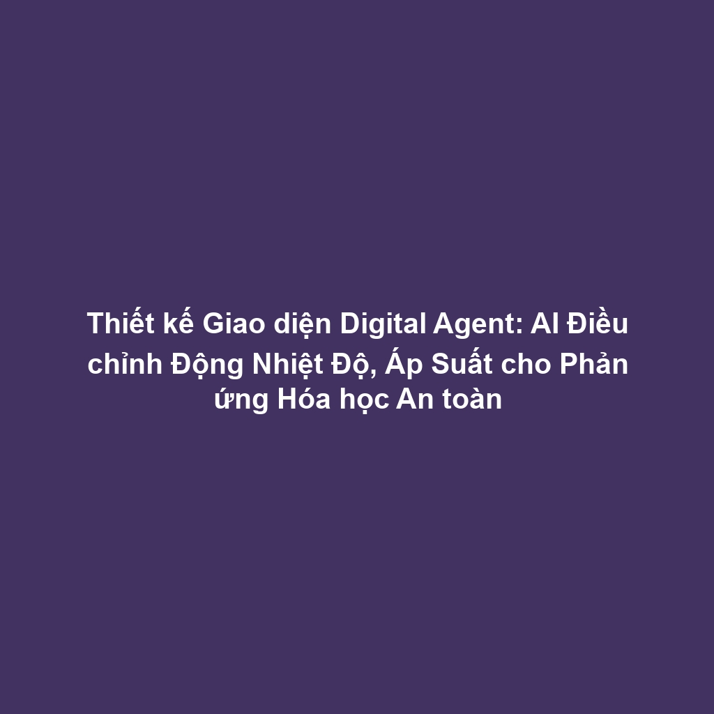 Thiết kế Giao diện Digital Agent: AI Điều chỉnh Động Nhiệt Độ, Áp Suất cho Phản ứng Hóa học An toàn