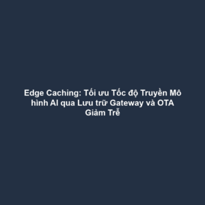 Edge Caching: Tối ưu Tốc độ Truyền Mô hình AI qua Lưu trữ Gateway và OTA Giảm Trễ