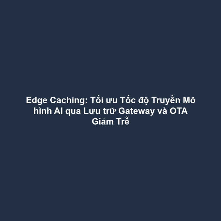 Edge Caching: Tối ưu Tốc độ Truyền Mô hình AI qua Lưu trữ Gateway và OTA Giảm Trễ