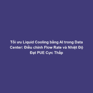 Tối ưu Liquid Cooling bằng AI trong Data Center: Điều chỉnh Flow Rate và Nhiệt Độ Đạt PUE Cực Thấp
