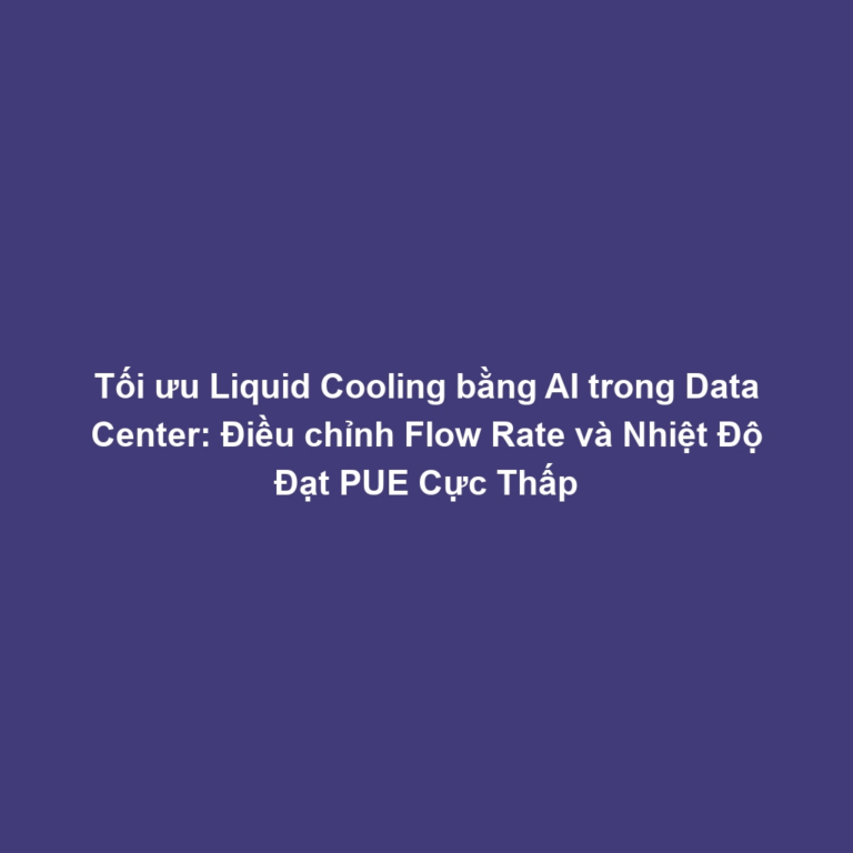Tối ưu Liquid Cooling bằng AI trong Data Center: Điều chỉnh Flow Rate và Nhiệt Độ Đạt PUE Cực Thấp