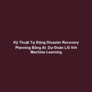 Kỹ Thuật Tự Động Disaster Recovery Planning Bằng AI: Dự Đoán Lỗi Với Machine Learning