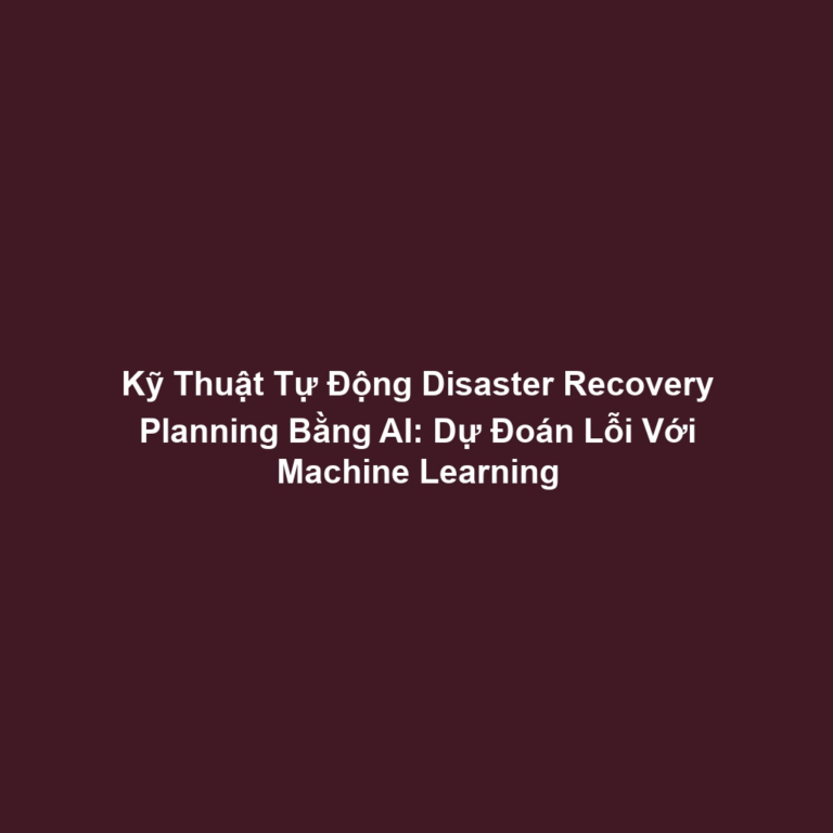 Kỹ Thuật Tự Động Disaster Recovery Planning Bằng AI: Dự Đoán Lỗi Với Machine Learning