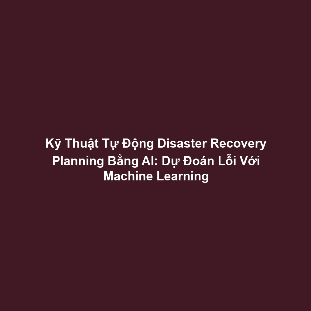Kỹ Thuật Tự Động Disaster Recovery Planning Bằng AI: Dự Đoán Lỗi Với Machine Learning