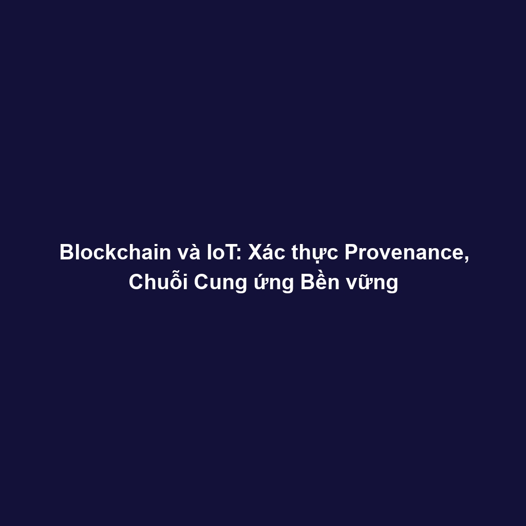 Blockchain và IoT: Xác thực Provenance, Chuỗi Cung ứng Bền vững