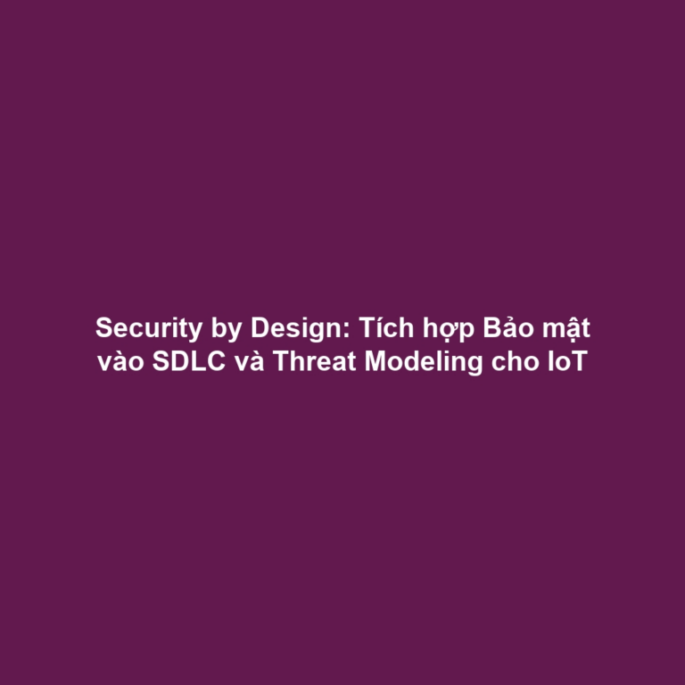 Security by Design: Tích hợp Bảo mật vào SDLC và Threat Modeling cho IoT