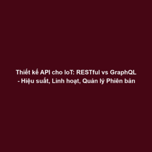 Thiết kế API cho IoT: RESTful vs GraphQL - Hiệu suất, Linh hoạt, Quản lý Phiên bản