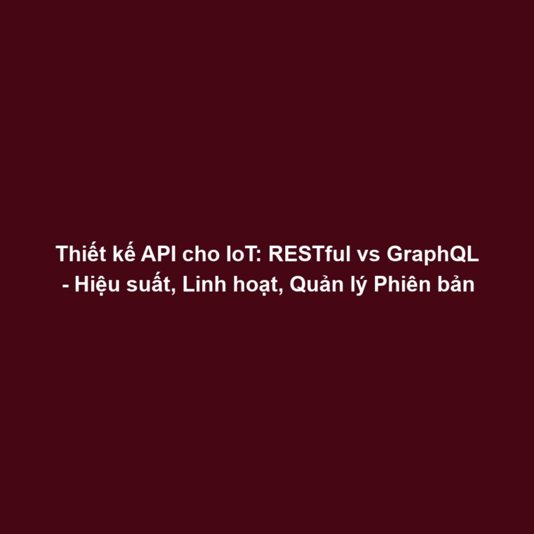 Thiết kế API cho IoT: RESTful vs GraphQL - Hiệu suất, Linh hoạt, Quản lý Phiên bản