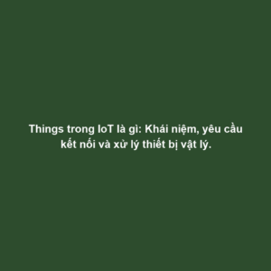 Things trong IoT là gì: Khái niệm, yêu cầu kết nối và xử lý thiết bị vật lý.