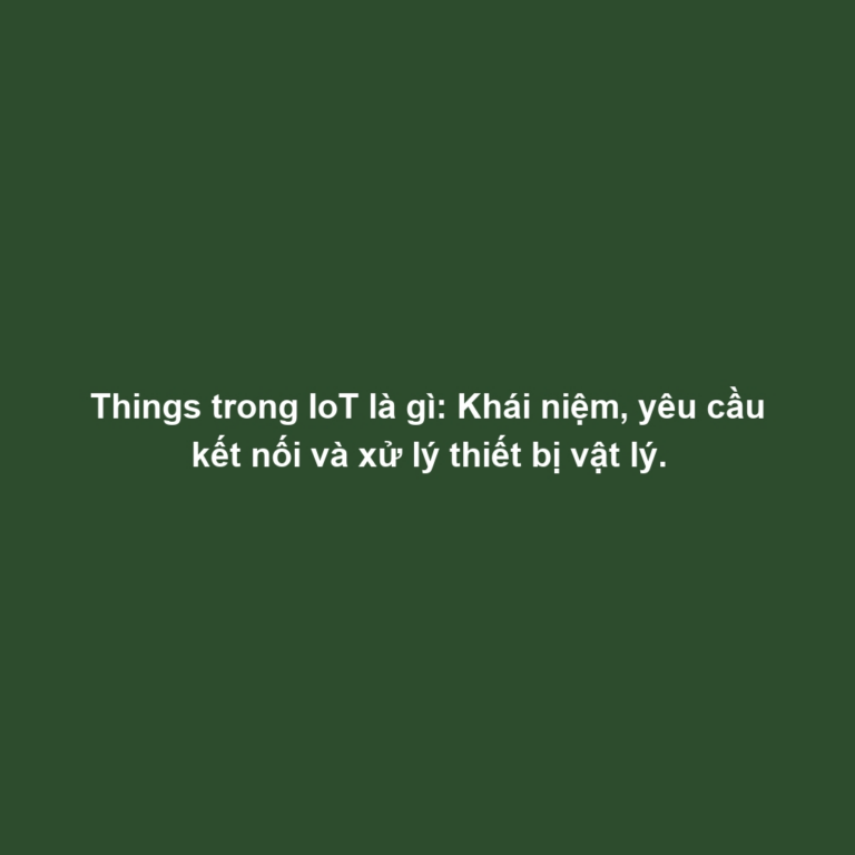 Things trong IoT là gì: Khái niệm, yêu cầu kết nối và xử lý thiết bị vật lý.