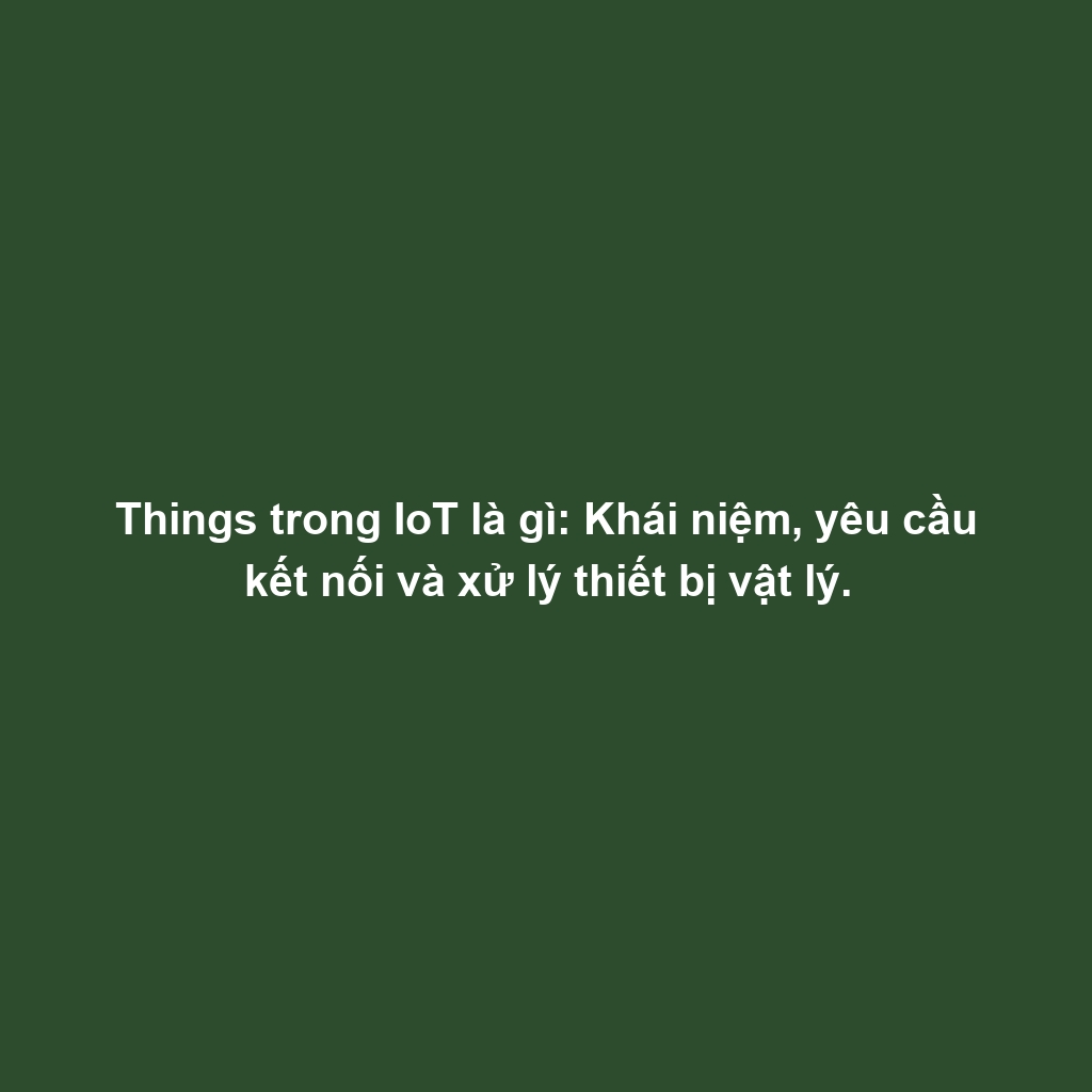 Things trong IoT là gì: Khái niệm, yêu cầu kết nối và xử lý thiết bị vật lý.