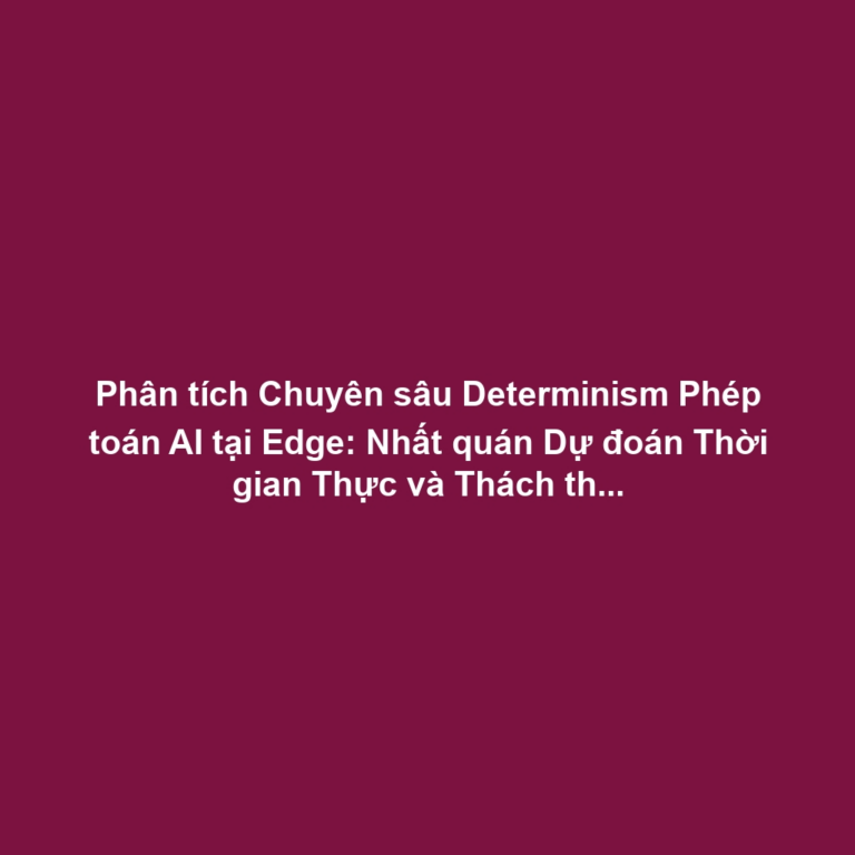 Phân tích Chuyên sâu Determinism Phép toán AI tại Edge: Nhất quán Dự đoán Thời gian Thực và Thách thức Quantization