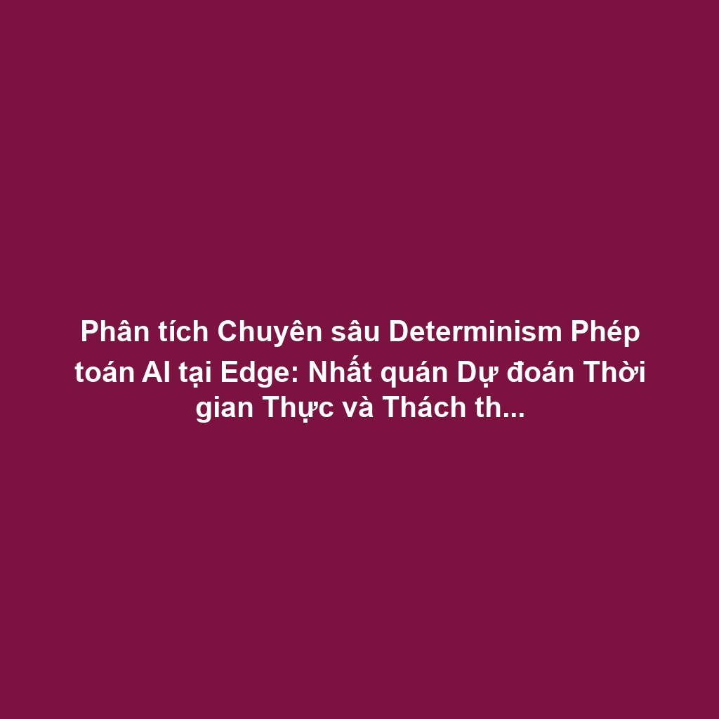 Phân tích Chuyên sâu Determinism Phép toán AI tại Edge: Nhất quán Dự đoán Thời gian Thực và Thách thức Quantization
