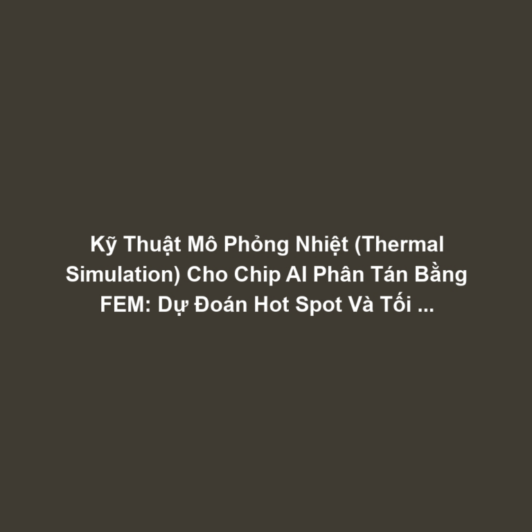 Kỹ Thuật Mô Phỏng Nhiệt (Thermal Simulation) Cho Chip AI Phân Tán Bằng FEM: Dự Đoán Hot Spot Và Tối Ưu Vias Tản Nhiệt Trên PCB