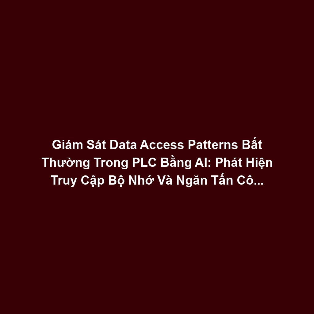 Giám Sát Data Access Patterns Bất Thường Trong PLC Bằng AI: Phát Hiện Truy Cập Bộ Nhớ Và Ngăn Tấn Công Logic