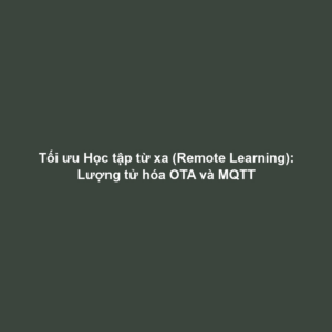 Tối ưu Học tập từ xa (Remote Learning): Lượng tử hóa OTA và MQTT