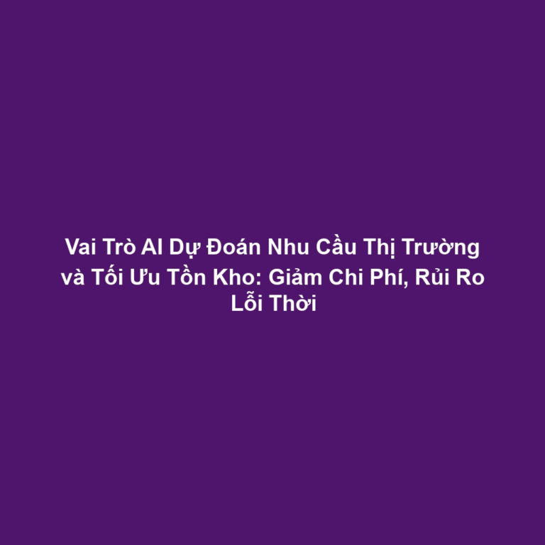 Vai Trò AI Dự Đoán Nhu Cầu Thị Trường và Tối Ưu Tồn Kho: Giảm Chi Phí, Rủi Ro Lỗi Thời