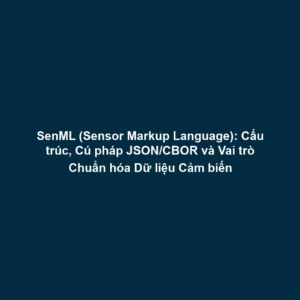 SenML (Sensor Markup Language): Cấu trúc, Cú pháp JSON/CBOR và Vai trò Chuẩn hóa Dữ liệu Cảm biến