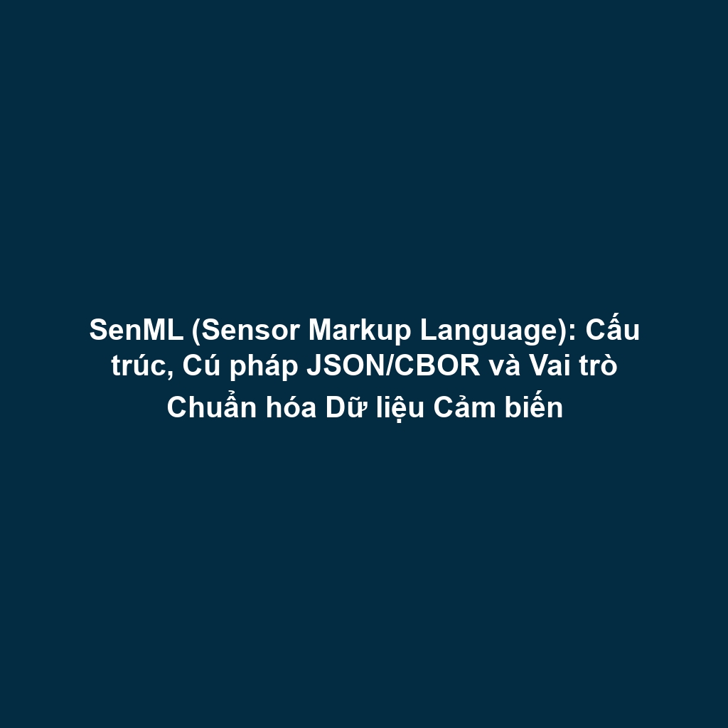 SenML (Sensor Markup Language): Cấu trúc, Cú pháp JSON/CBOR và Vai trò Chuẩn hóa Dữ liệu Cảm biến