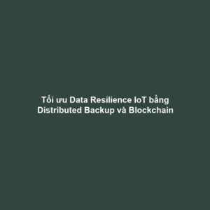 Tối ưu Data Resilience IoT bằng Distributed Backup và Blockchain