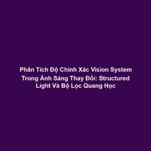 Phân Tích Độ Chính Xác Vision System Trong Ánh Sáng Thay Đổi: Structured Light Và Bộ Lọc Quang Học
