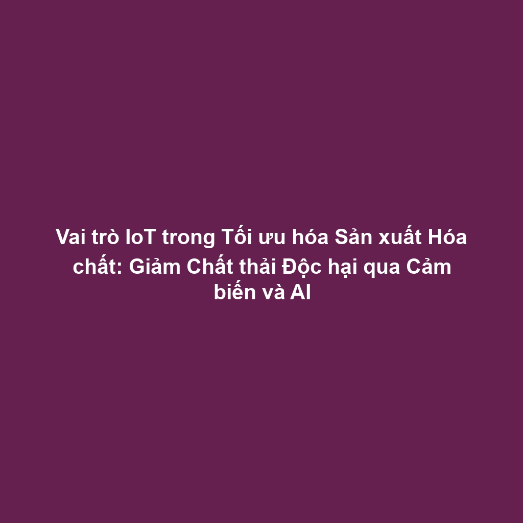 Vai trò IoT trong Tối ưu hóa Sản xuất Hóa chất: Giảm Chất thải Độc hại qua Cảm biến và AI