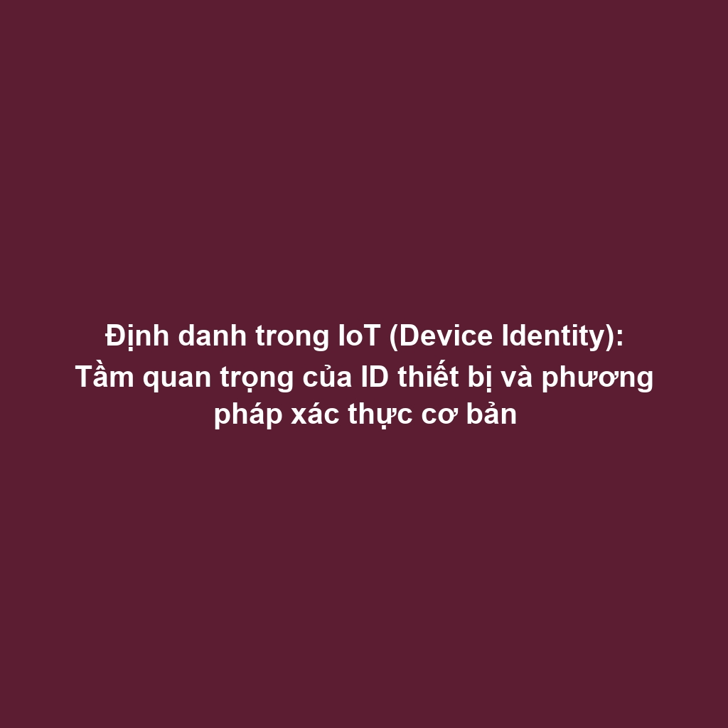 Định danh trong IoT (Device Identity): Tầm quan trọng của ID thiết bị và phương pháp xác thực cơ bản