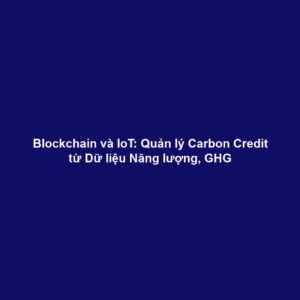 Blockchain và IoT: Quản lý Carbon Credit từ Dữ liệu Năng lượng, GHG