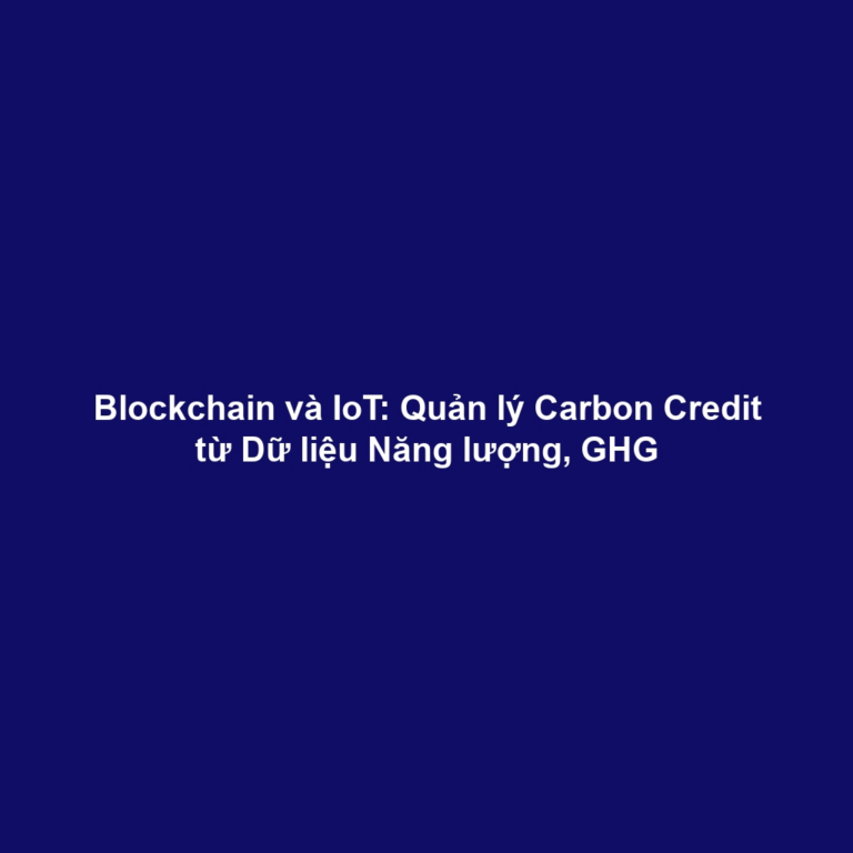 Blockchain và IoT: Quản lý Carbon Credit từ Dữ liệu Năng lượng, GHG