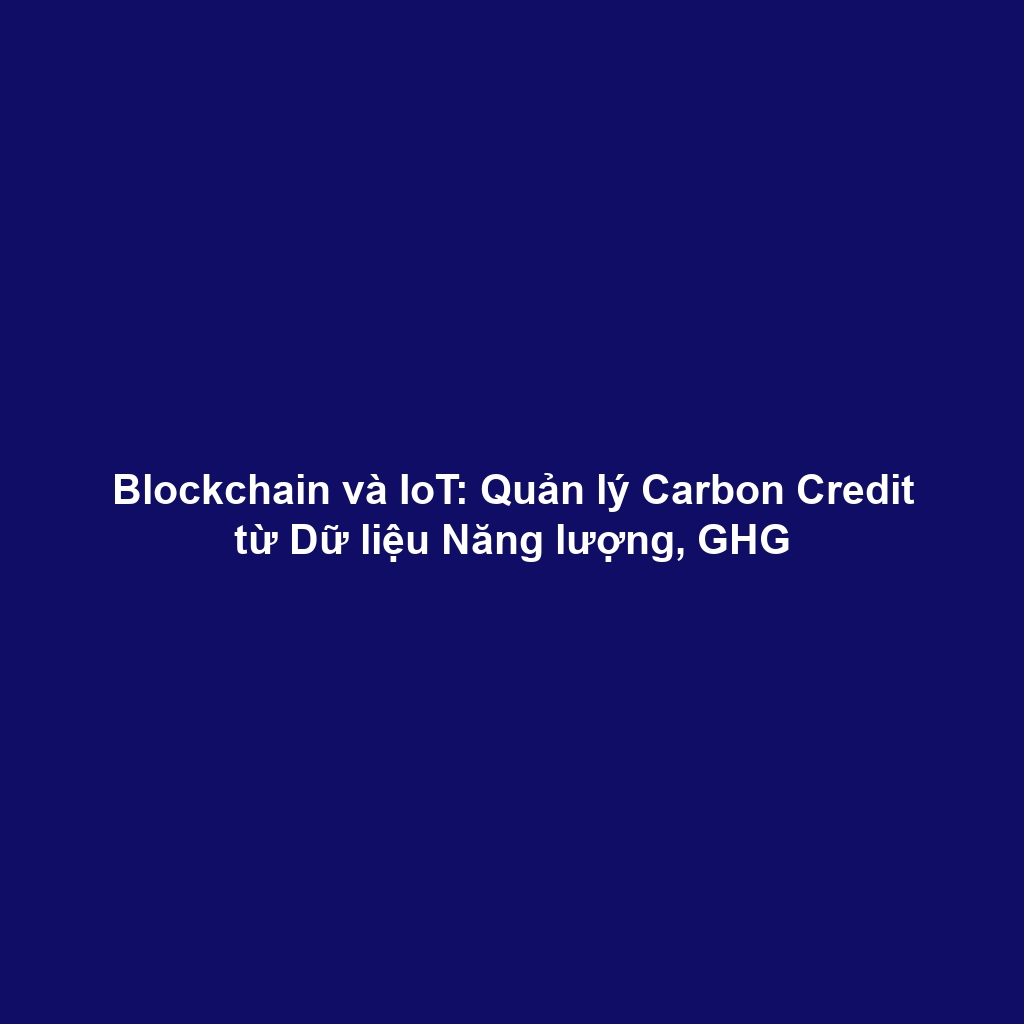 Blockchain và IoT: Quản lý Carbon Credit từ Dữ liệu Năng lượng, GHG