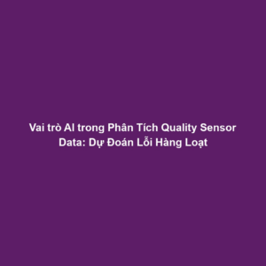 Vai trò AI trong Phân Tích Quality Sensor Data: Dự Đoán Lỗi Hàng Loạt