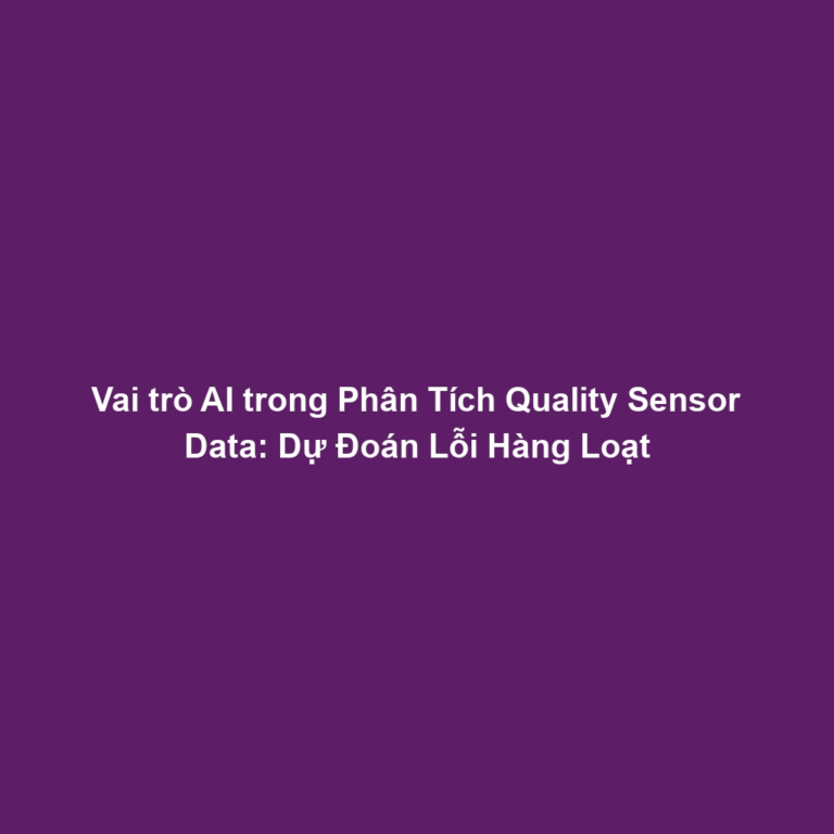 Vai trò AI trong Phân Tích Quality Sensor Data: Dự Đoán Lỗi Hàng Loạt