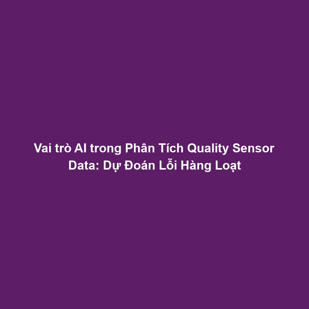 Vai trò AI trong Phân Tích Quality Sensor Data: Dự Đoán Lỗi Hàng Loạt