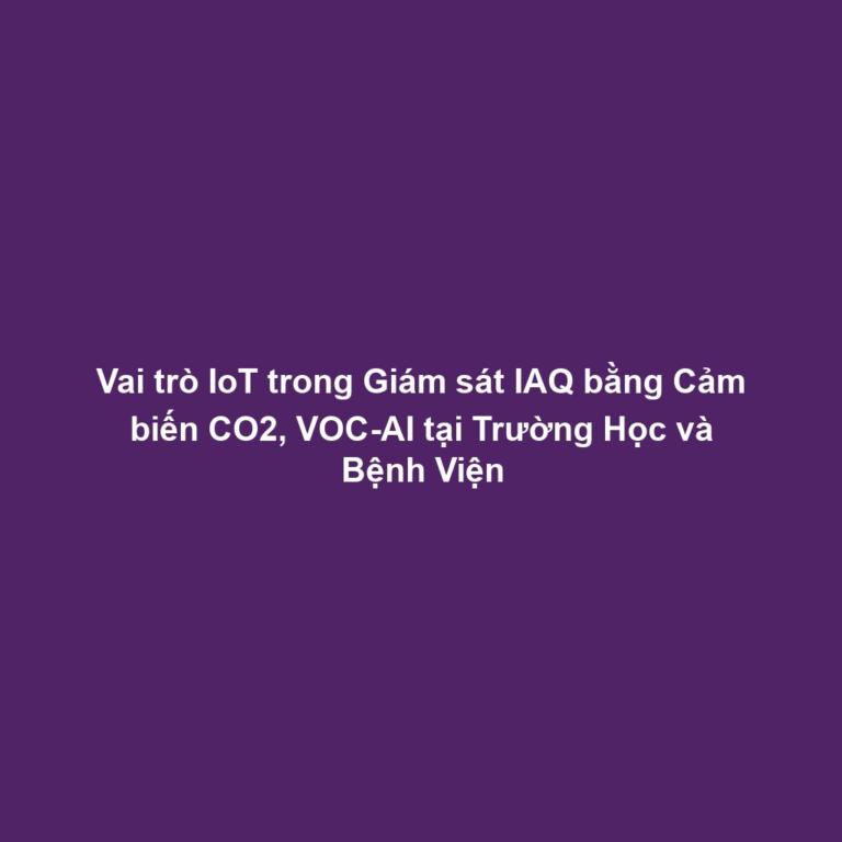 Vai trò IoT trong Giám sát IAQ bằng Cảm biến CO2, VOC-AI tại Trường Học và Bệnh Viện