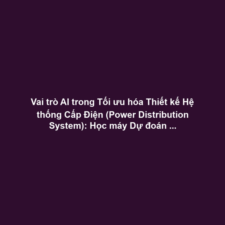 Vai trò AI trong Tối ưu hóa Thiết kế Hệ thống Cấp Điện (Power Distribution System): Học máy Dự đoán Tải Điện, Tối ưu Máy Biến áp - Giảm Tổn hao Truyền tải