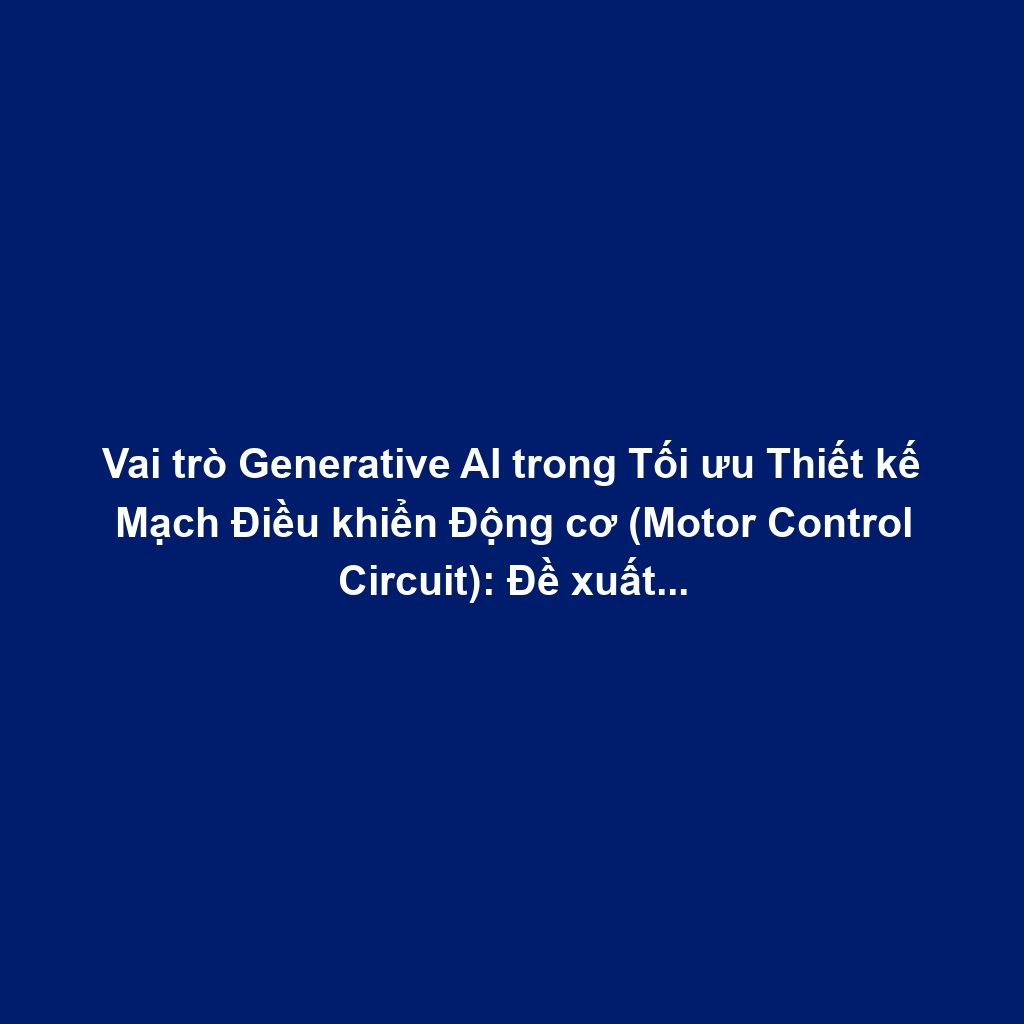 Vai trò Generative AI trong Tối ưu Thiết kế Mạch Điều khiển Động cơ (Motor Control Circuit): Đề xuất Bố cục - Linh kiện, Giảm Tổn hao Năng lượng và Kích thước PCB