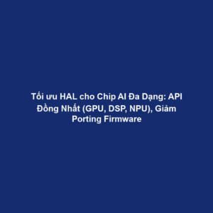 Tối ưu HAL cho Chip AI Đa Dạng: API Đồng Nhất (GPU, DSP, NPU), Giảm Porting Firmware