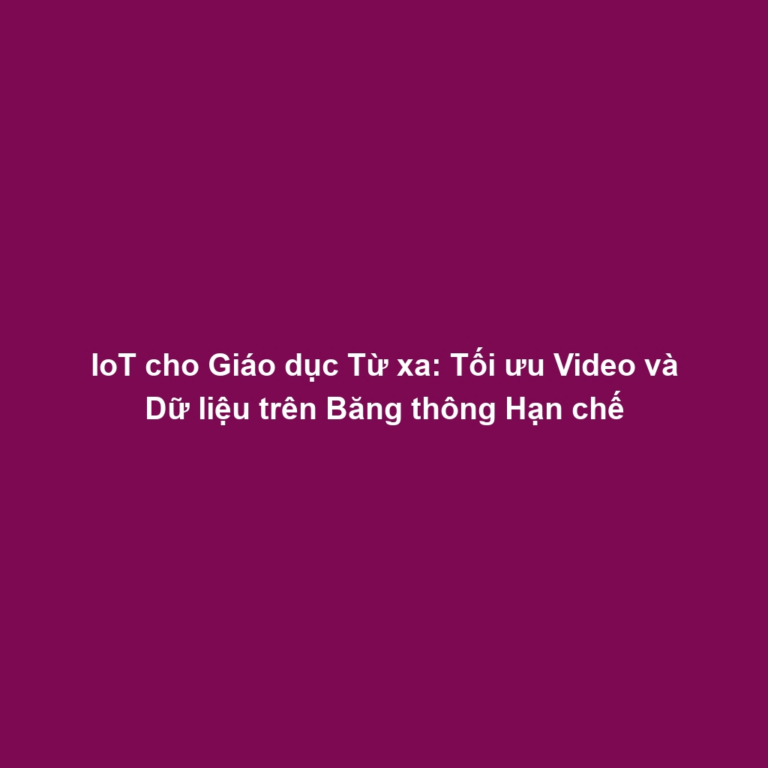 IoT cho Giáo dục Từ xa: Tối ưu Video và Dữ liệu trên Băng thông Hạn chế