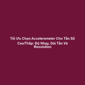 Tối Ưu Chọn Accelerometer Cho Tần Số Cao/Thấp: Độ Nhạy, Dải Tần Và Resolution